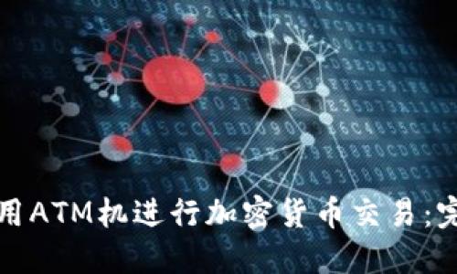 如何使用ATM机进行加密货币交易：完全指南