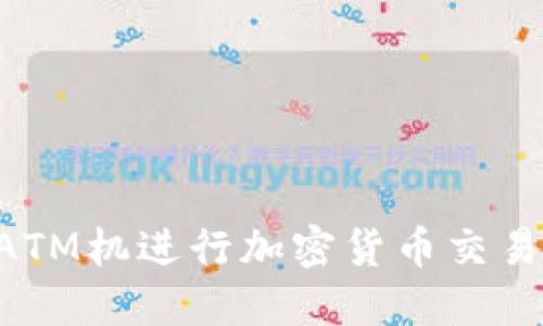 如何使用ATM机进行加密货币交易：完全指南